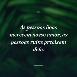 As pessoas boas merecem nosso amor, as pessoas ruins precisam dele.