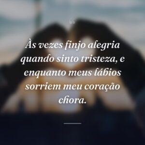 Às vezes finjo alegria quando sinto tristeza, e enquanto meus lábios sorriem meu coração chora.