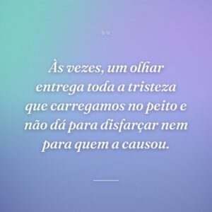 Às vezes, um olhar entrega toda a tristeza que carregamos no peito e não dá para disfarçar nem para quem a causou.