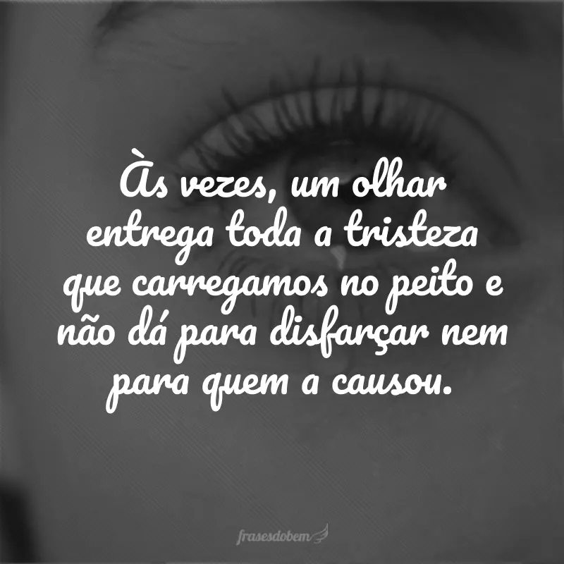 Às vezes, um olhar entrega toda a tristeza que carregamos no peito e não dá para disfarçar nem para quem a causou.