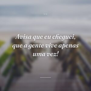 Avisa que eu cheguei, que a gente vive apenas uma vez!