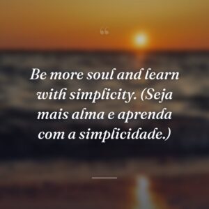 Be more soul and learn with simplicity. (Seja mais alma e aprenda com a simplicidade.)