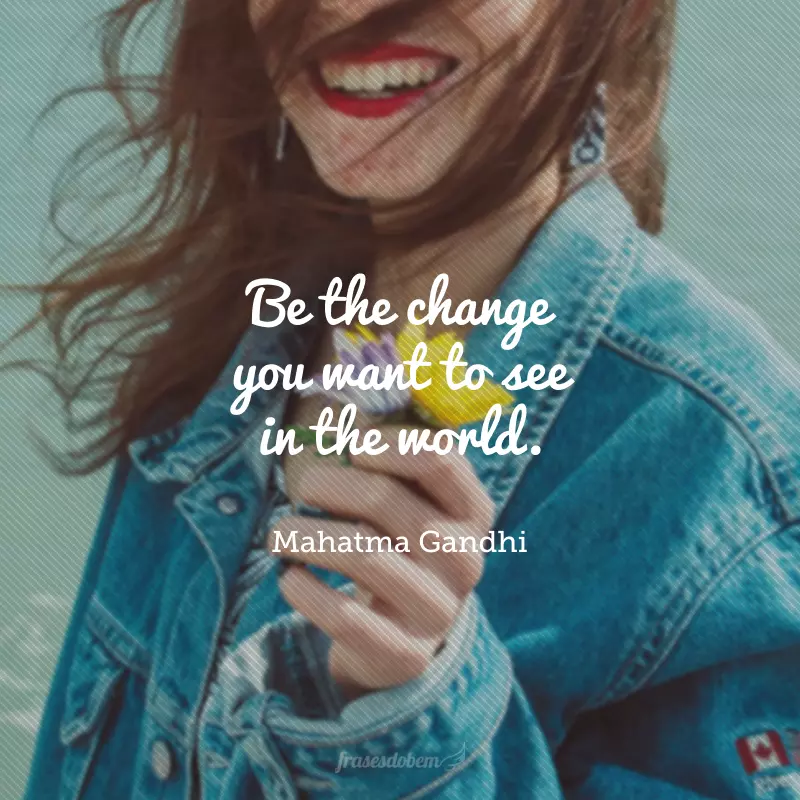 Be the change you want to see in the world. (Seja a mudança que você quer ver no mundo.)