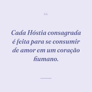 Cada Hóstia consagrada é feita para se consumir de amor em um coração humano.