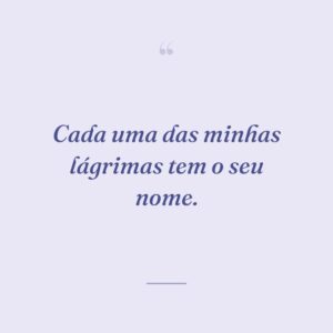 Cada uma das minhas lágrimas tem o seu nome.