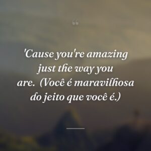 'Cause you're amazing just the way you are.
(Você é maravilhosa do jeito que você é.)