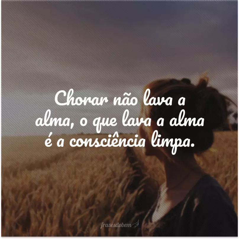 Chorar não lava a alma, o que lava a alma é a consciência limpa.