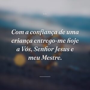 Com a confiança de uma criança entrego-me hoje a Vós, Senhor Jesus e meu Mestre.