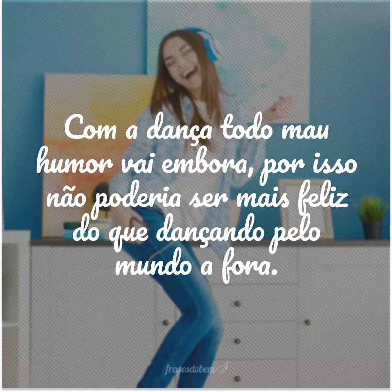 Com a dança todo mau humor vai embora, por isso não poderia ser mais feliz do que dançando pelo mundo a fora.