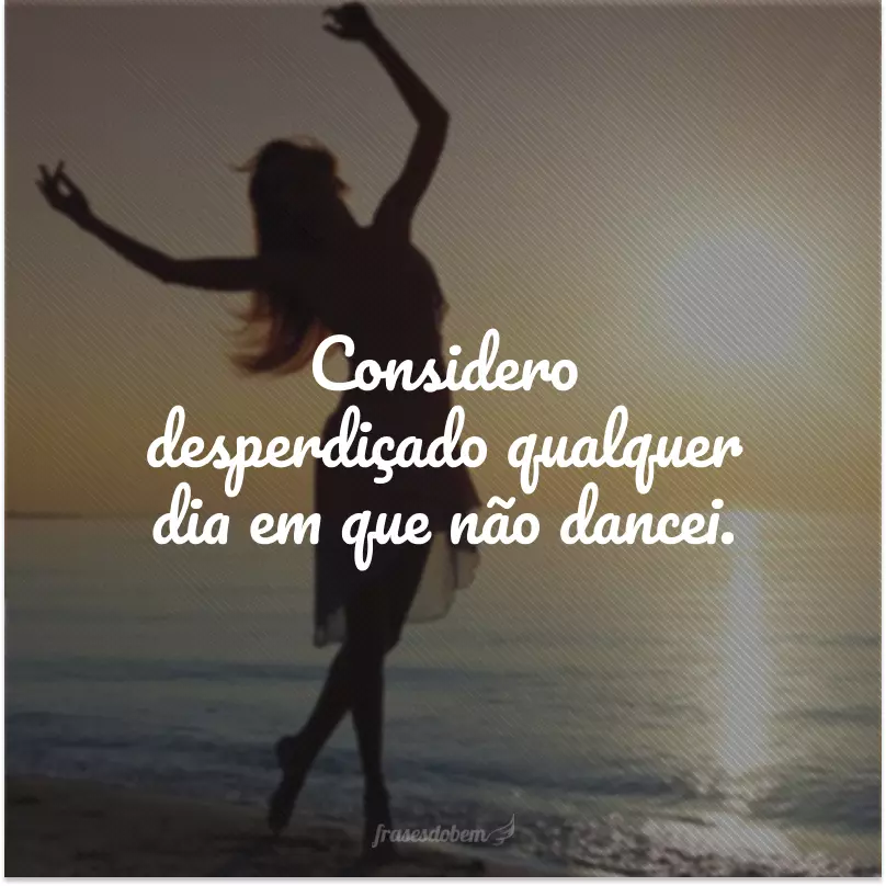 Considero desperdiçado qualquer dia em que não dancei.