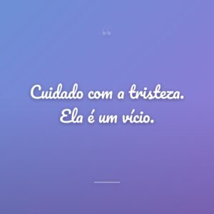 Cuidado com a tristeza. Ela é um vício.