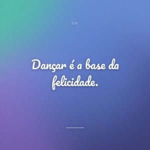 Dançar é a base da felicidade.