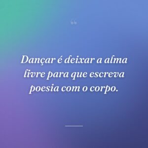 Dançar é deixar a alma livre para que escreva poesia com o corpo.