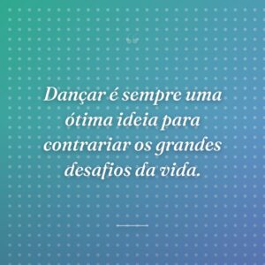 Dançar é sempre uma ótima ideia para contrariar os grandes desafios da vida.