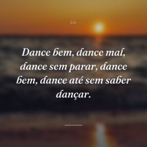 Dance bem, dance mal, dance sem parar, dance bem, dance até sem saber dançar.