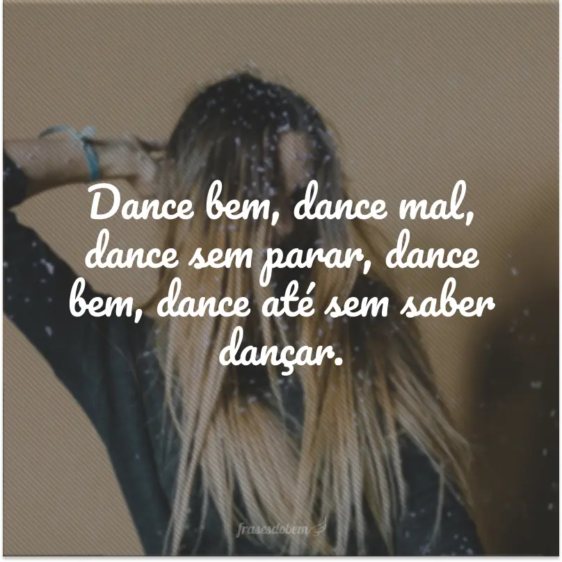 Dance bem, dance mal, dance sem parar, dance bem, dance até sem saber dançar.