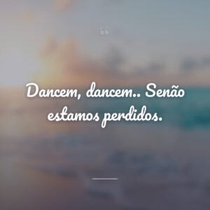 Dancem, dancem.. Senão estamos perdidos.