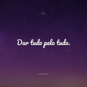 Dar tudo pelo tudo.