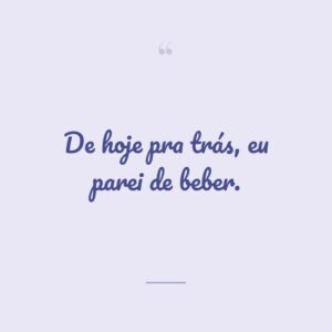 De hoje pra trás, eu parei de beber.