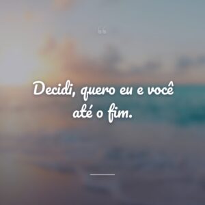 Decidi, quero eu e você até o fim.