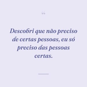 Descobri que não preciso de certas pessoas, eu só preciso das pessoas certas.