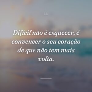 Difícil não é esquecer, é convencer o seu coração de que não tem mais volta.