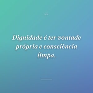 Dignidade é ter vontade própria e consciência limpa.