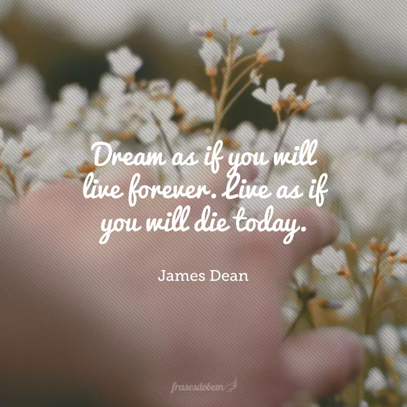 Dream as if you will live forever. Live as if you will die today. (Sonhe como se você fosse viver para sempre. Viva como se você fosse morrer hoje.)