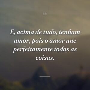 E, acima de tudo, tenham amor, pois o amor une perfeitamente todas as coisas.