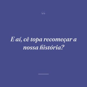 E aí, cê topa recomeçar a nossa história?