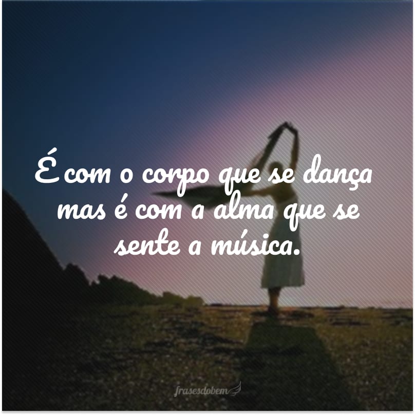 É com o corpo que se dançamas é com a alma que se sente a música.