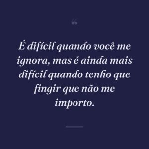 É difícil quando você me ignora, mas é ainda mais difícil quando tenho que fingir que não me importo.