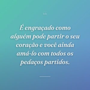 É engraçado como alguém pode partir o seu coração e você ainda amá-lo com todos os pedaços partidos.