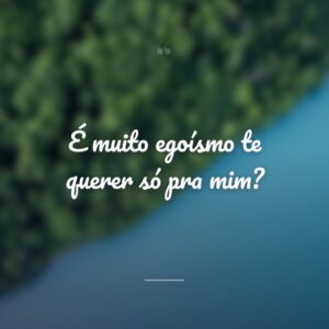 É muito egoísmo te querer só pra mim?