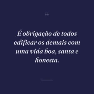 É obrigação de todos edificar os demais com uma vida boa, santa e honesta.