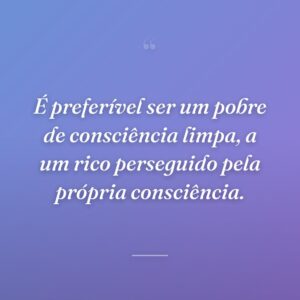 É preferível ser um pobre de consciência limpa, a um rico perseguido pela própria consciência.