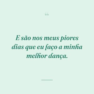 E são nos meus piores dias que eu faço a minha melhor dança.