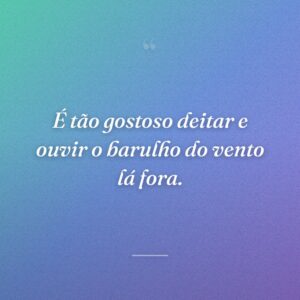 É tão gostoso deitar e ouvir o barulho do vento lá fora.