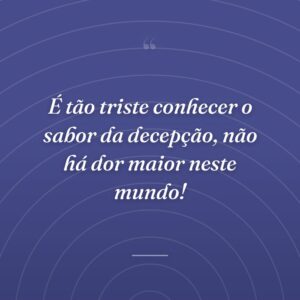 É tão triste conhecer o sabor da decepção, não há dor maior neste mundo!