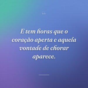 E tem horas que o coração aperta e aquela vontade de chorar aparece.