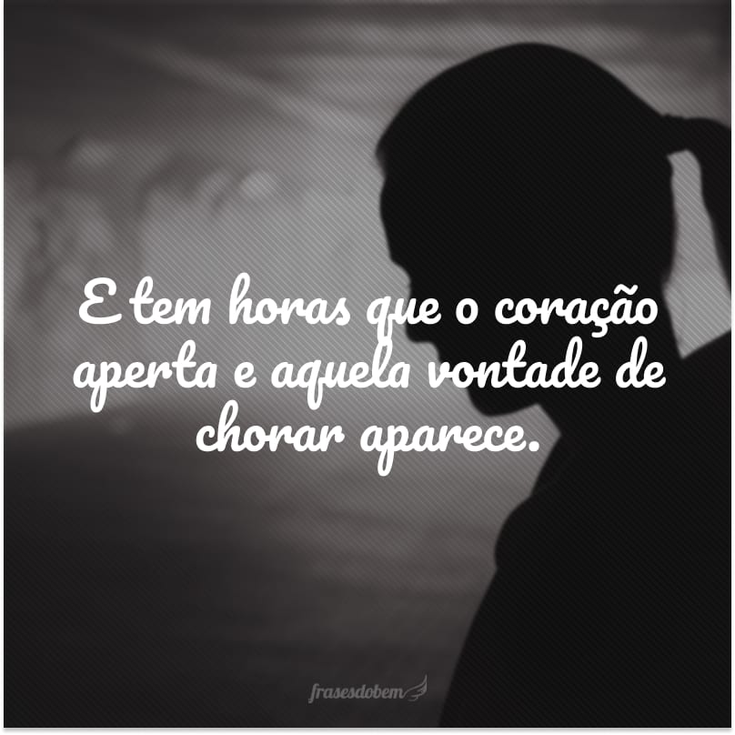 E tem horas que o coração aperta e aquela vontade de chorar aparece.