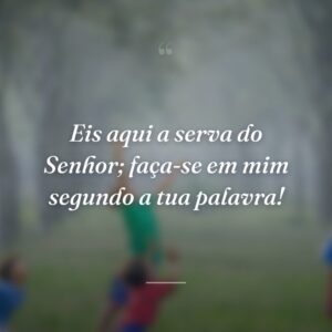 Eis aqui a serva do Senhor; faça-se em mim segundo a tua palavra!