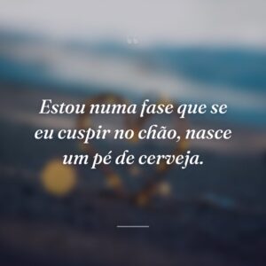 Estou numa fase que se eu cuspir no chão, nasce um pé de cerveja.