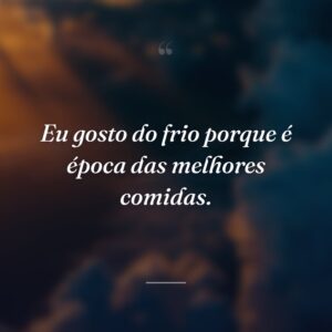 Eu gosto do frio porque é época das melhores comidas.
