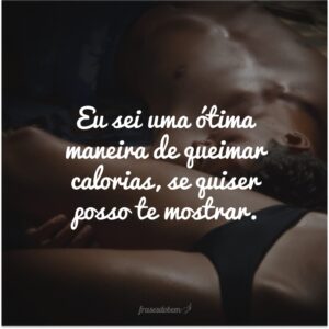 Eu sei uma ótima maneira de queimar calorias, se quiser posso te mostrar.