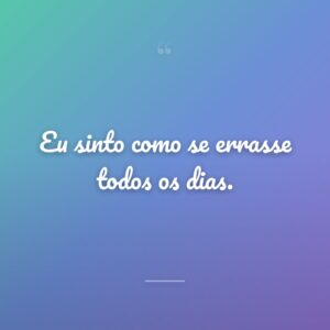 Eu sinto como se errasse todos os dias.