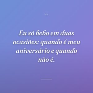 Eu só bebo em duas ocasiões: quando é meu aniversário e quando não é.