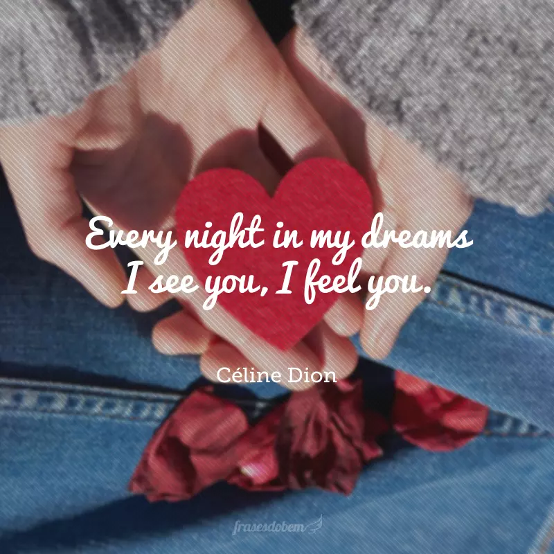 Every night in my dreams I see you, I feel you.(Todas as noites nos meus sonhos eu vejo você, eu sinto você.)