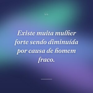 Existe muita mulher forte sendo diminuída por causa de homem fraco.