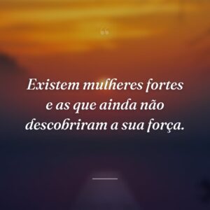 Existem mulheres fortes e as que ainda não descobriram a sua força.